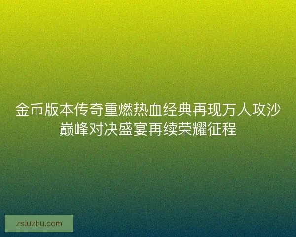 金币版本传奇重燃热血经典再现万人攻沙巅峰对决盛宴再续荣耀征程